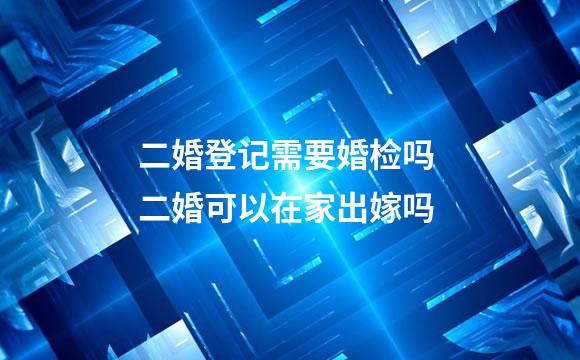二婚登记需要婚检吗 二婚可以在家出嫁吗